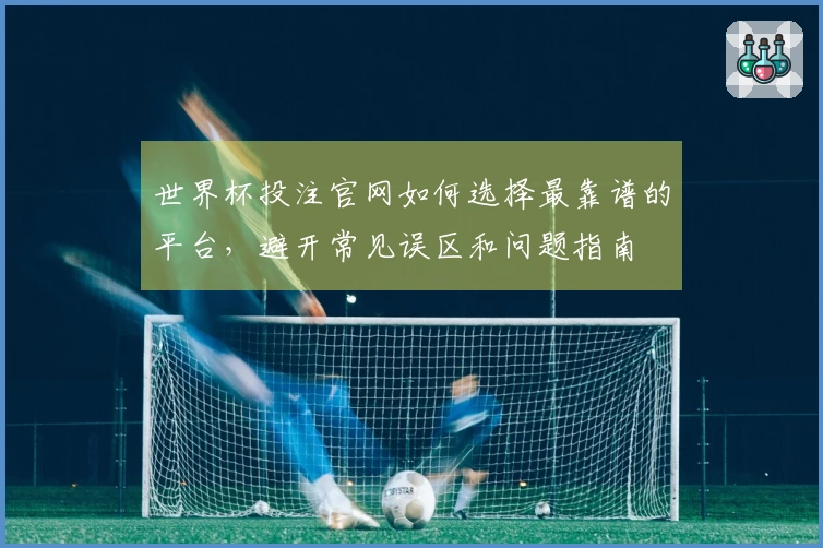 世界杯投注官网如何选择最靠谱的平台，避开常见误区和问题指南
