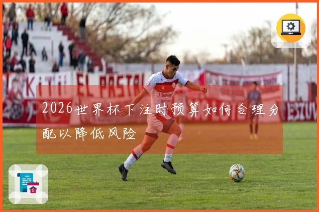 2026世界杯下注时预算如何合理分配以降低风险