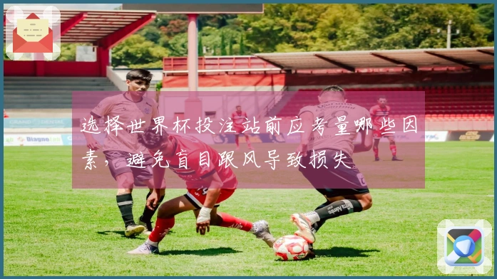 选择世界杯投注站前应考量哪些因素，避免盲目跟风导致损失