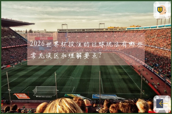 2026世界杯投注的让球玩法有哪些常见误区和理解要点？