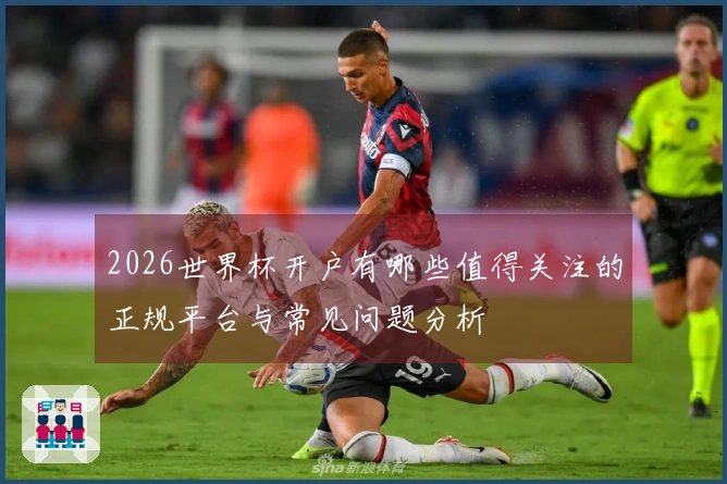 2026世界杯开户有哪些值得关注的正规平台与常见问题分析