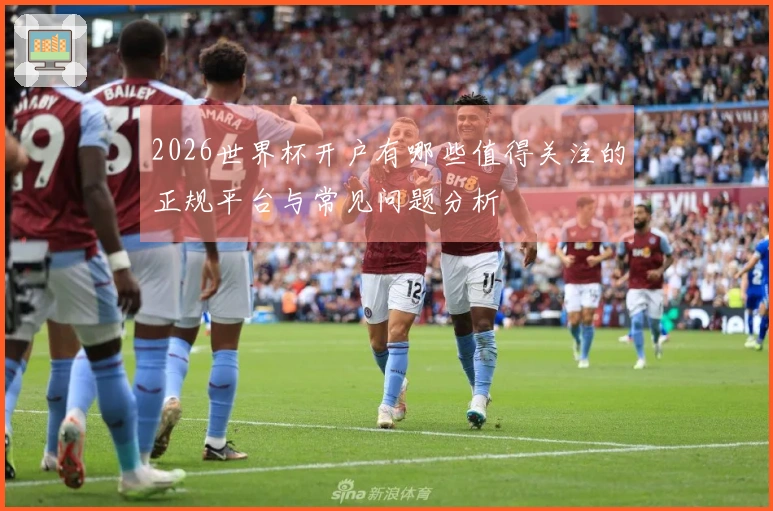 2026世界杯开户有哪些值得关注的正规平台与常见问题分析