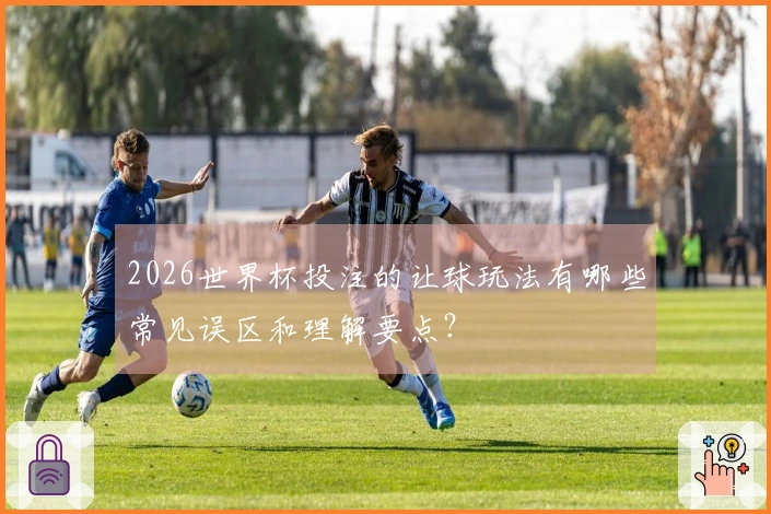 2026世界杯投注的让球玩法有哪些常见误区和理解要点？