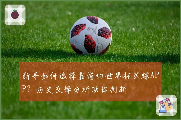 新手如何选择靠谱的世界杯买球APP？历史交锋分析助你判断